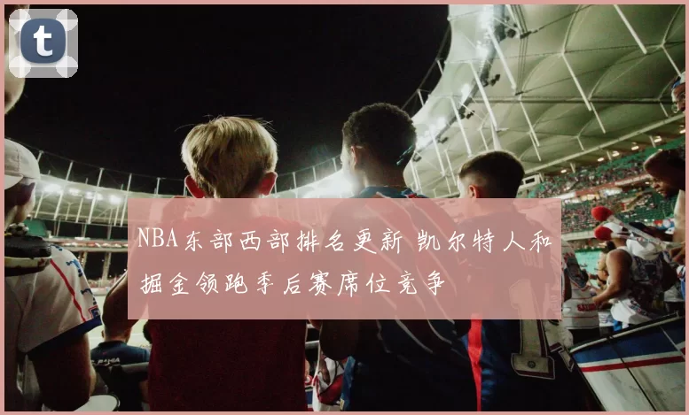 NBA东部西部排名更新 凯尔特人和掘金领跑季后赛席位竞争