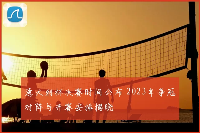 意大利杯决赛时间公布 2023年争冠对阵与开赛安排揭晓