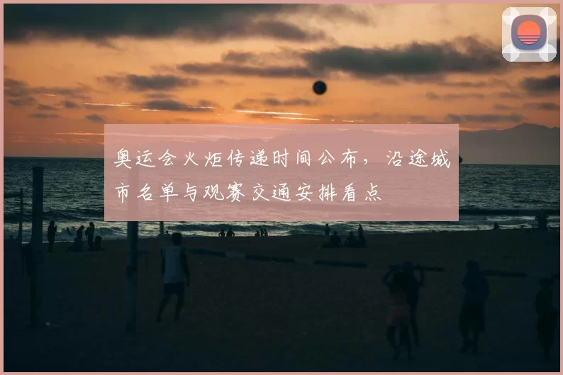 奥运会火炬传递时间公布，沿途城市名单与观赛交通安排看点