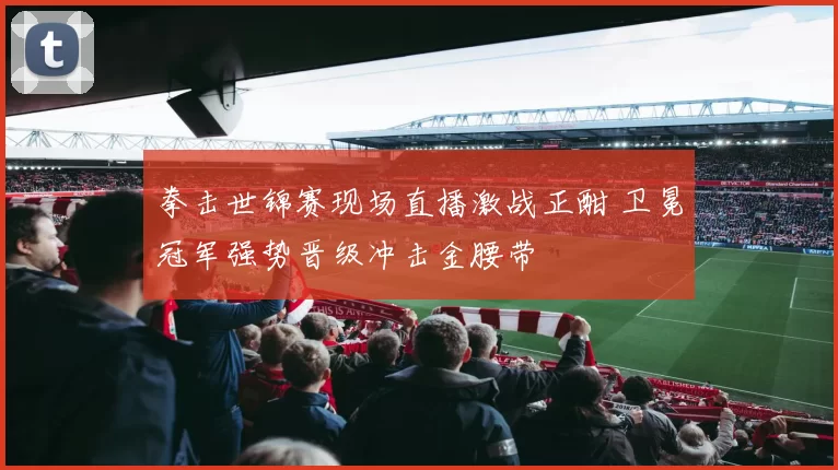 拳击世锦赛现场直播激战正酣 卫冕冠军强势晋级冲击金腰带