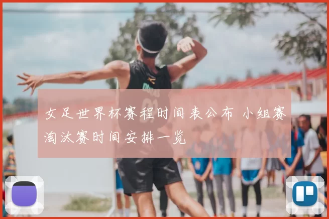 女足世界杯赛程时间表公布 小组赛淘汰赛时间安排一览