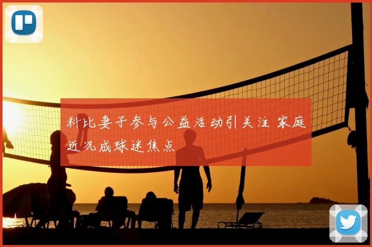 科比妻子参与公益活动引关注 家庭近况成球迷焦点