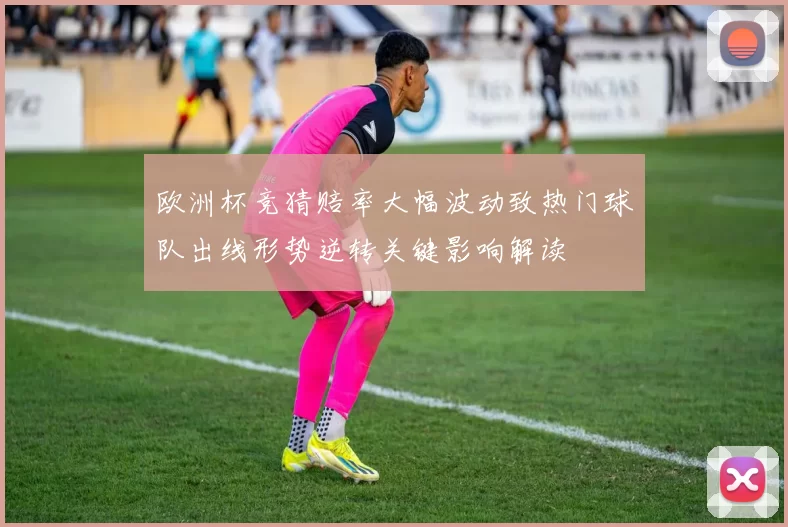 欧洲杯竞猜赔率大幅波动致热门球队出线形势逆转关键影响解读