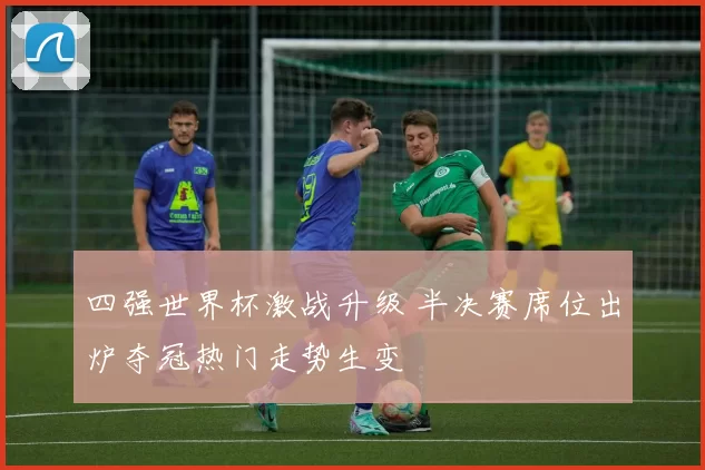 四强世界杯激战升级 半决赛席位出炉夺冠热门走势生变