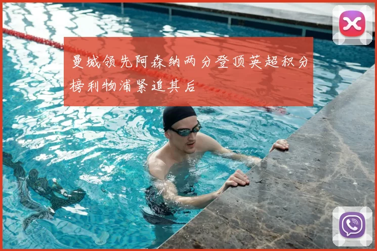 曼城领先阿森纳两分登顶英超积分榜利物浦紧追其后