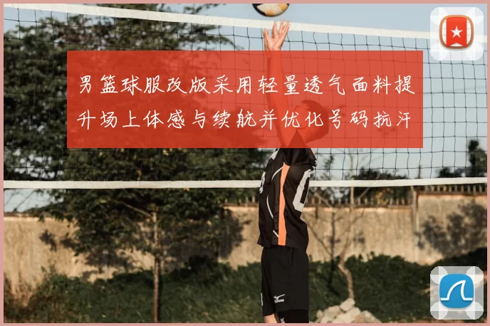 男篮球服改版采用轻量透气面料提升场上体感与续航并优化号码抗汗耐磨