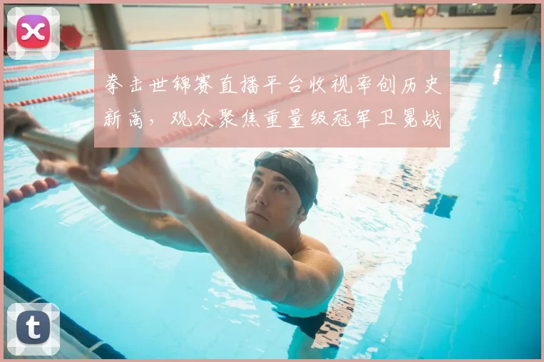 拳击世锦赛直播平台收视率创历史新高，观众聚焦重量级冠军卫冕战。