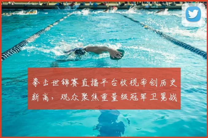 拳击世锦赛直播平台收视率创历史新高，观众聚焦重量级冠军卫冕战。