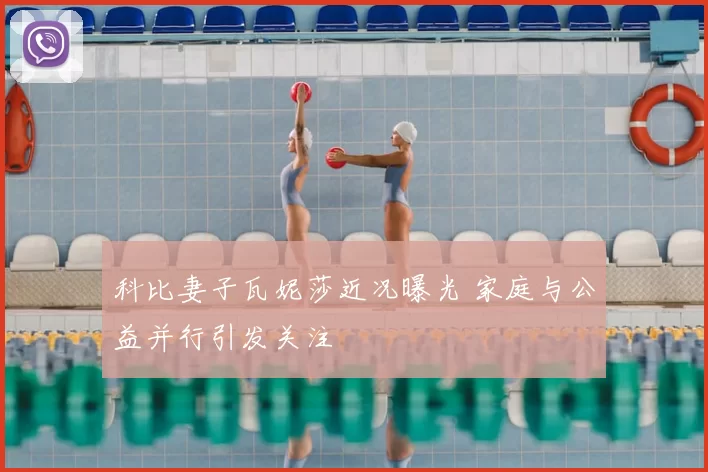 科比妻子瓦妮莎近况曝光 家庭与公益并行引发关注