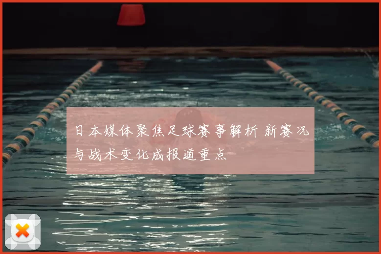 日本媒体聚焦足球赛事解析 新赛况与战术变化成报道重点