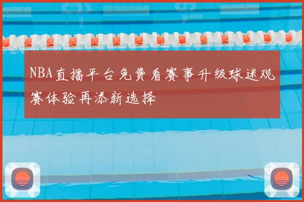 NBA直播平台免费看赛事升级球迷观赛体验再添新选择
