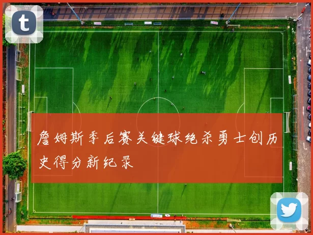 詹姆斯季后赛关键球绝杀勇士创历史得分新纪录