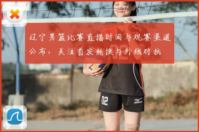 辽宁男篮比赛直播时间与观赛渠道公布，关注首发轮换与外线对抗