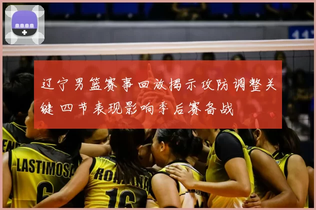 辽宁男篮赛事回放揭示攻防调整关键 四节表现影响季后赛备战