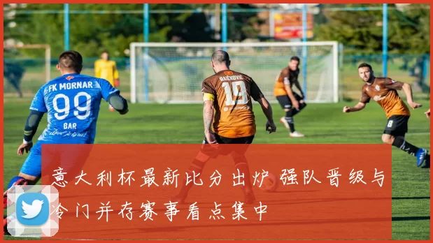 意大利杯最新比分出炉 强队晋级与冷门并存赛事看点集中