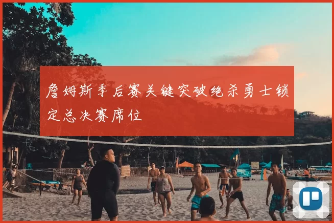 詹姆斯季后赛关键突破绝杀勇士锁定总决赛席位