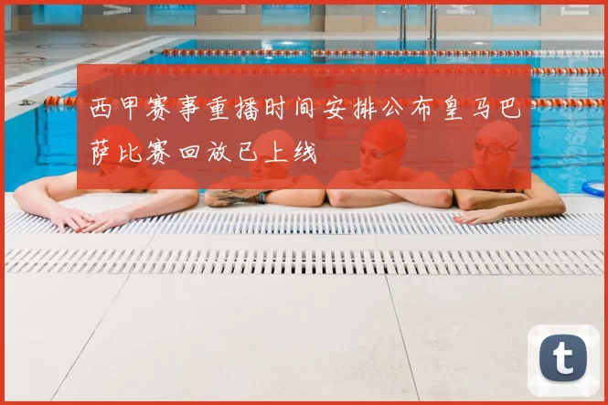 西甲赛事重播时间安排公布皇马巴萨比赛回放已上线