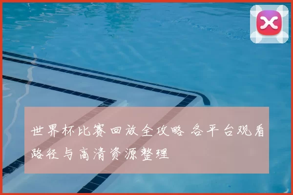 世界杯比赛回放全攻略 各平台观看路径与高清资源整理