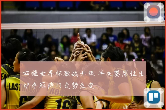 四强世界杯激战升级 半决赛席位出炉夺冠热门走势生变