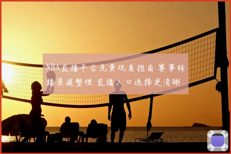 NBA直播平台免费观看指南 赛事转播渠道整理 直播入口选择更清晰