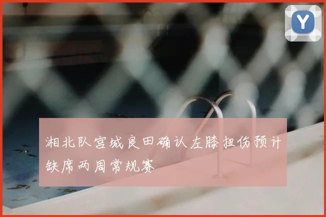 湘北队宫城良田确认左膝扭伤预计缺席两周常规赛