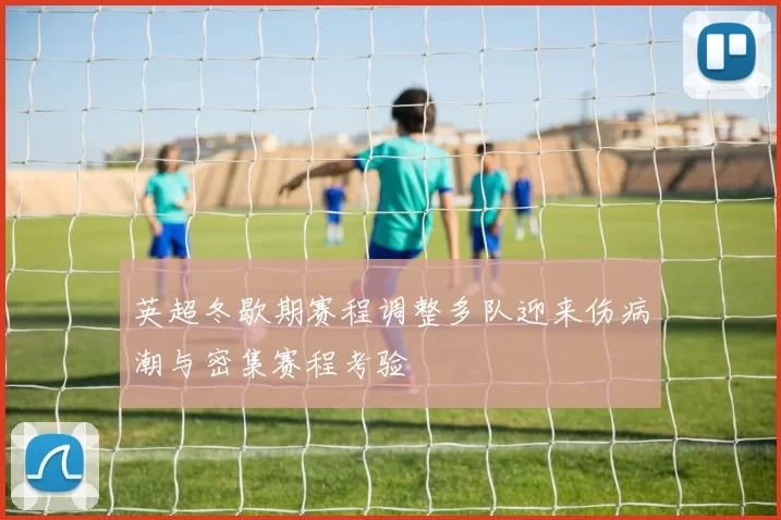 英超冬歇期赛程调整多队迎来伤病潮与密集赛程考验