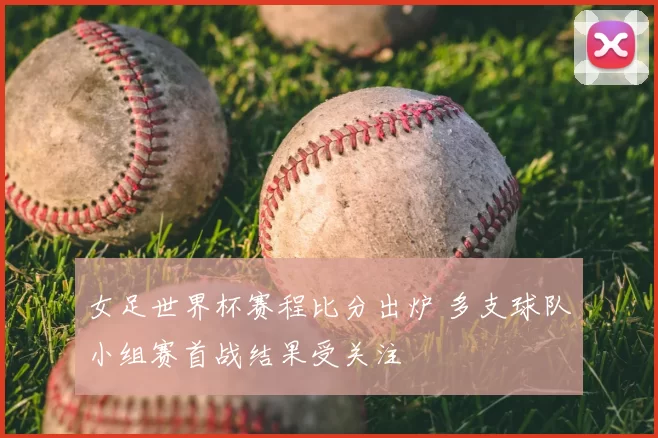 女足世界杯赛程比分出炉 多支球队小组赛首战结果受关注