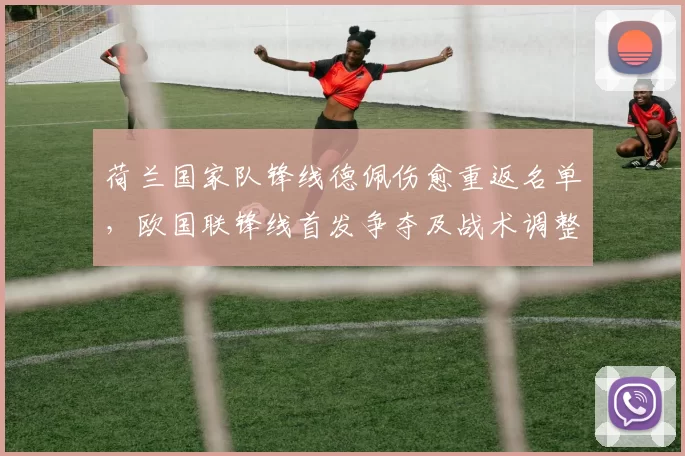 荷兰国家队锋线德佩伤愈重返名单，欧国联锋线首发争夺及战术调整受考验