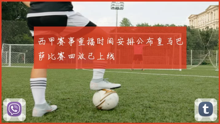 西甲赛事重播时间安排公布皇马巴萨比赛回放已上线