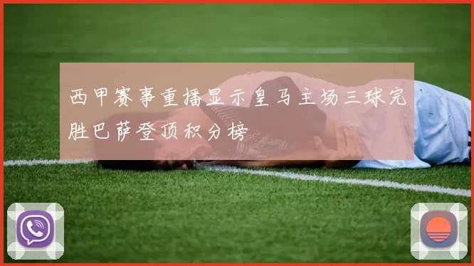 西甲赛事重播显示皇马主场三球完胜巴萨登顶积分榜