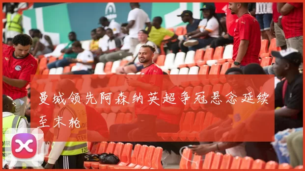 曼城领先阿森纳英超争冠悬念延续至末轮