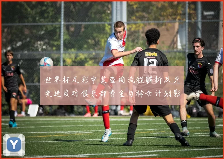 世界杯足彩中奖查询流程解析及兑奖进度对俱乐部资金与转会计划影响