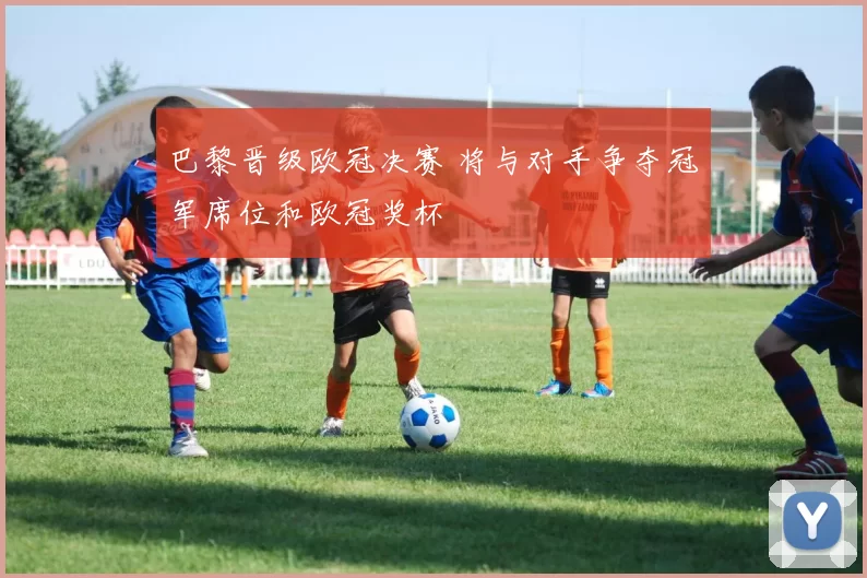 巴黎晋级欧冠决赛 将与对手争夺冠军席位和欧冠奖杯