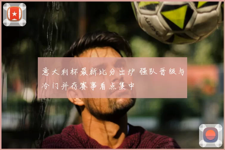 意大利杯最新比分出炉 强队晋级与冷门并存赛事看点集中