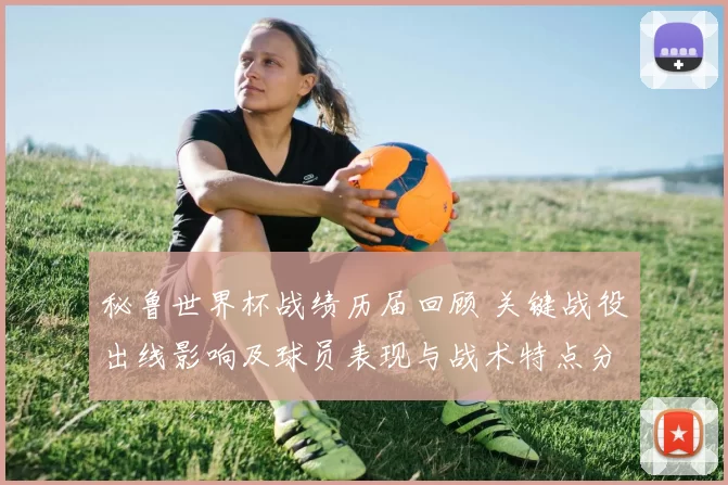 秘鲁世界杯战绩历届回顾 关键战役出线影响及球员表现与战术特点分析