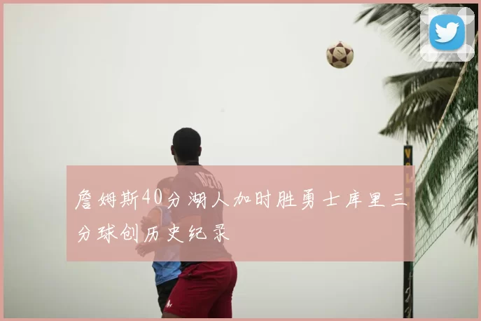 詹姆斯40分湖人加时胜勇士库里三分球创历史纪录