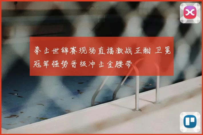 拳击世锦赛现场直播激战正酣 卫冕冠军强势晋级冲击金腰带
