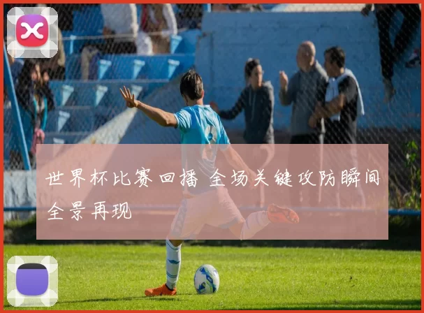 世界杯比赛回播 全场关键攻防瞬间全景再现