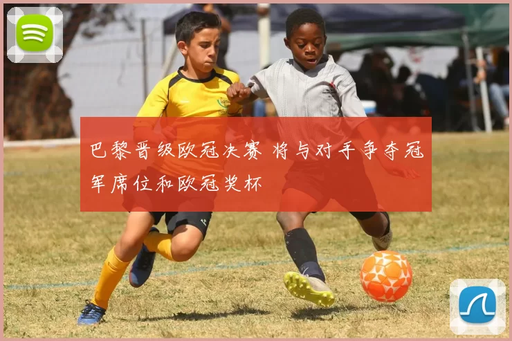 巴黎晋级欧冠决赛 将与对手争夺冠军席位和欧冠奖杯