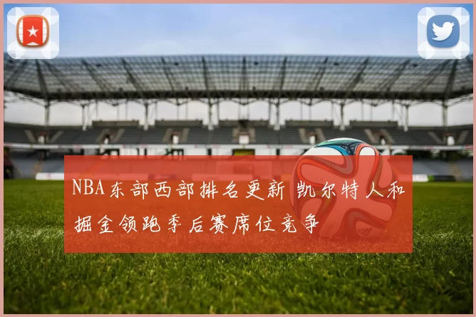 NBA东部西部排名更新 凯尔特人和掘金领跑季后赛席位竞争