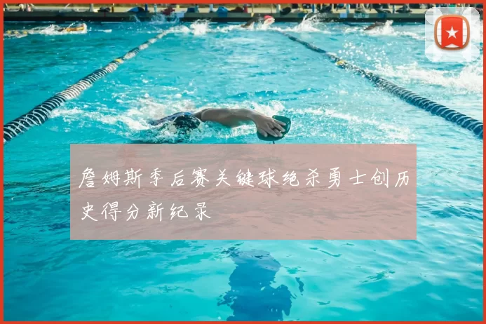 詹姆斯季后赛关键球绝杀勇士创历史得分新纪录