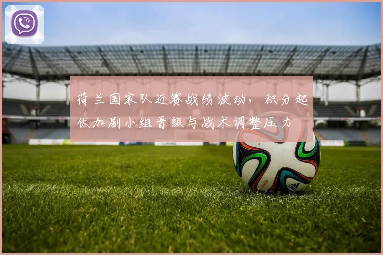 荷兰国家队近赛战绩波动，积分起伏加剧小组晋级与战术调整压力