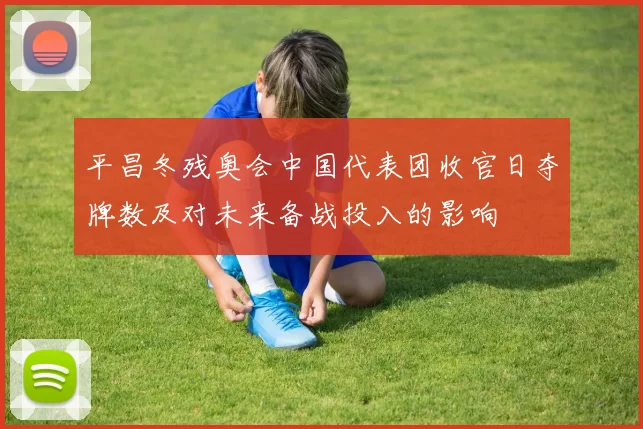 平昌冬残奥会中国代表团收官日夺牌数及对未来备战投入的影响