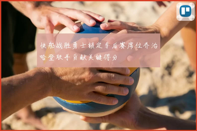 快船战胜勇士锁定季后赛席位乔治哈登联手贡献关键得分