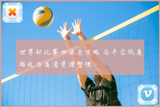 世界杯比赛回放全攻略 各平台观看路径与高清资源整理