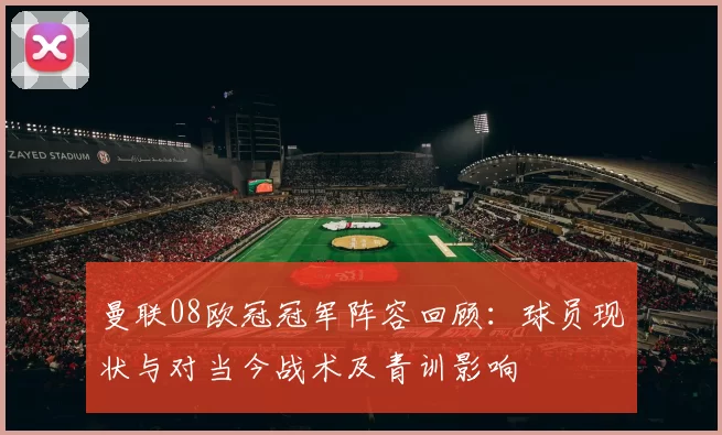 曼联08欧冠冠军阵容回顾：球员现状与对当今战术及青训影响