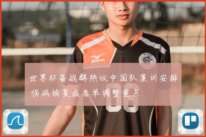 世界杯备战群热议中国队集训安排 伤病恢复成名单调整重点