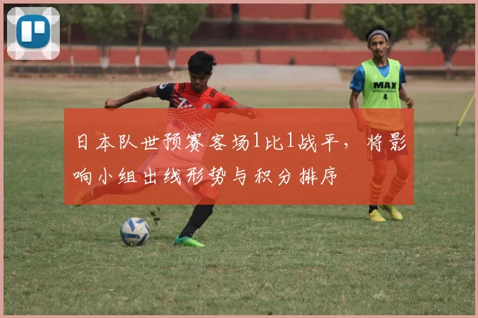 日本队世预赛客场1比1战平，将影响小组出线形势与积分排序