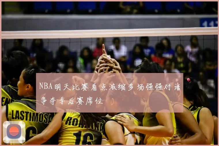 NBA明天比赛看点浓缩多场强强对话争夺季后赛席位