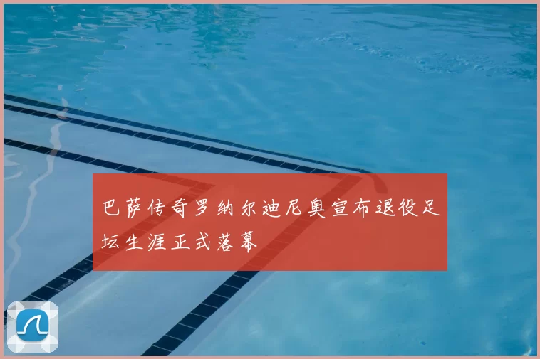 巴萨传奇罗纳尔迪尼奥宣布退役足坛生涯正式落幕